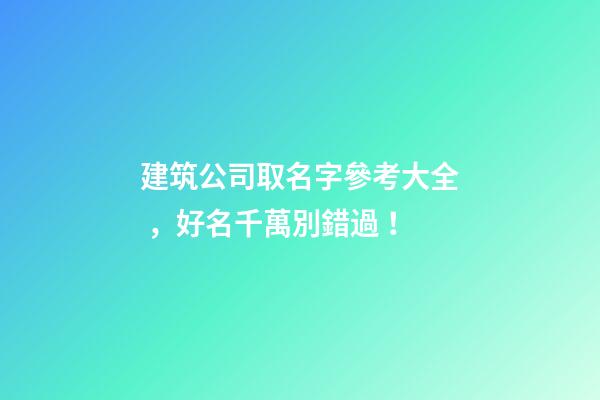 建筑公司取名字參考大全，好名千萬別錯過！-第1張-公司起名-玄機派